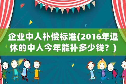 企業中人補償標準(2016年退休的中人今年能補多少錢？)
