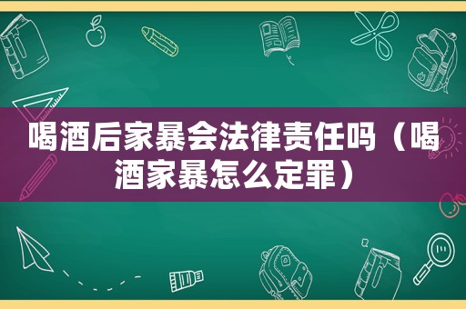 喝酒后家暴會法律責任嗎（喝酒家暴怎么定罪）