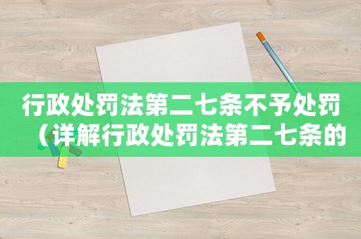 行政處罰法第二七條不予處罰（詳解行政處罰法第二七條的適用情況）