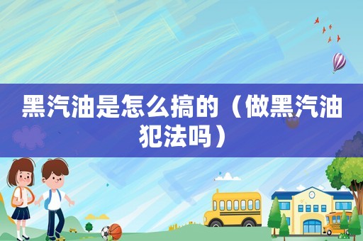 黑汽油是怎么搞的（做黑汽油犯法嗎）