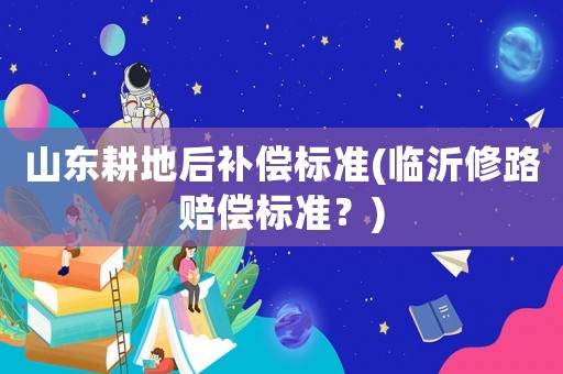 山東耕地后補償標準(臨沂修路賠償標準？)