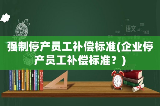 強制停產員工補償標準(企業停產員工補償標準？)