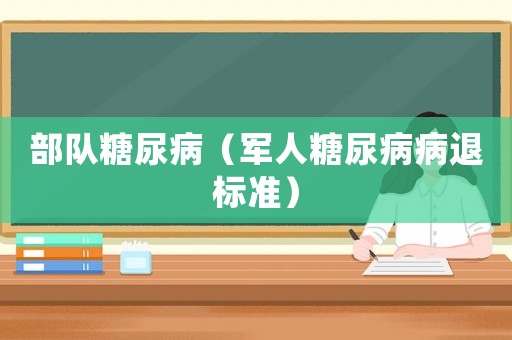 部隊糖尿病（軍人糖尿病病退標(biāo)準(zhǔn)）