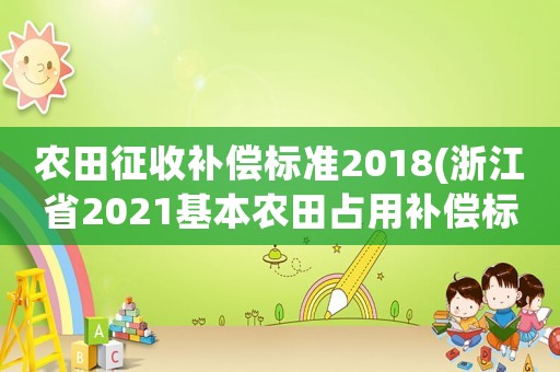 農(nóng)田征收補(bǔ)償標(biāo)準(zhǔn)2018(浙江省2021基本農(nóng)田占用補(bǔ)償標(biāo)準(zhǔn))