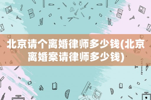 北京請(qǐng)個(gè)離婚律師多少錢(北京離婚案請(qǐng)律師多少錢)