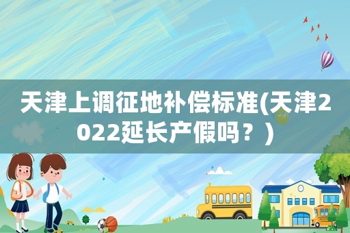 天津上調征地補償標準(天津2022延長產假嗎？)