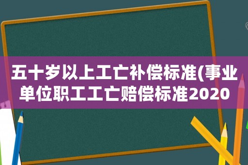 五十歲以上工亡補償標準(事業單位職工工亡賠償標準2020？)