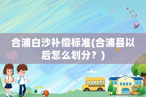 合浦白沙補償標準(合浦縣以后怎么劃分？)
