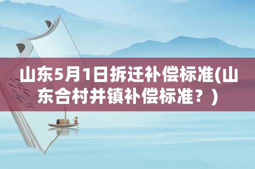 山東5月1日拆遷補償標準(山東合村并鎮補償標準？)