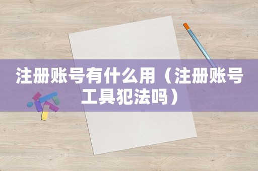 注冊賬號有什么用（注冊賬號工具犯法嗎）