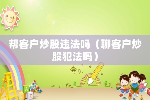 幫客戶炒股違法嗎（聊客戶炒股犯法嗎）