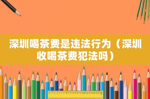 深圳喝茶費是違法行為（深圳收喝茶費犯法嗎）