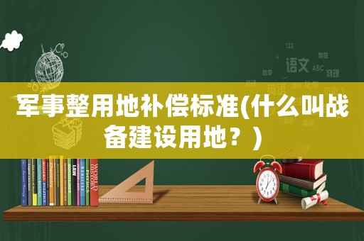 軍事整用地補(bǔ)償標(biāo)準(zhǔn)(什么叫戰(zhàn)備建設(shè)用地？)