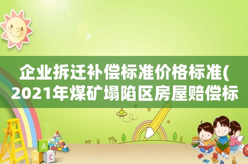企業拆遷補償標準價格標準(2021年煤礦塌陷區房屋賠償標準？)