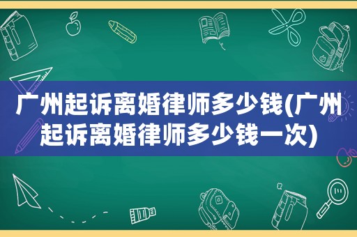廣州起訴離婚律師多少錢(廣州起訴離婚律師多少錢一次)