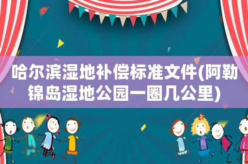 哈爾濱濕地補(bǔ)償標(biāo)準(zhǔn)文件(阿勒錦島濕地公園一圈幾公里)