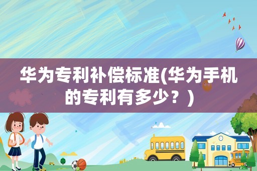 華為專利補償標準(華為手機的專利有多少？)