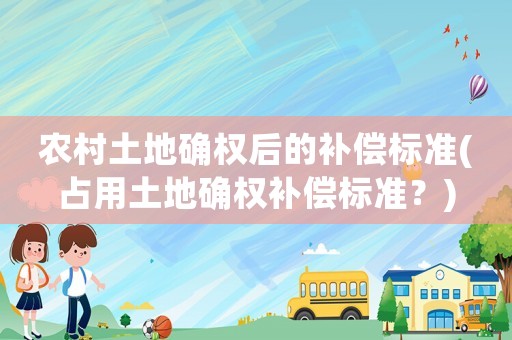 農村土地確權后的補償標準(占用土地確權補償標準？)