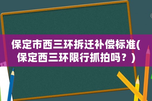 保定市西三環拆遷補償標準(保定西三環限行抓拍嗎？)