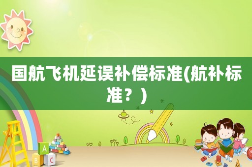 國航飛機延誤補償標準(航補標準？)