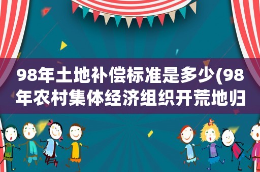 98年土地補償標(biāo)準(zhǔn)是多少(98年農(nóng)村集體經(jīng)濟(jì)組織開荒地歸個人所有嗎？)