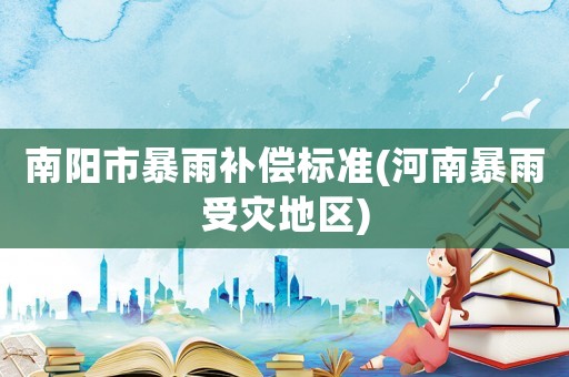 南陽市暴雨補償標準(河南暴雨受災地區)