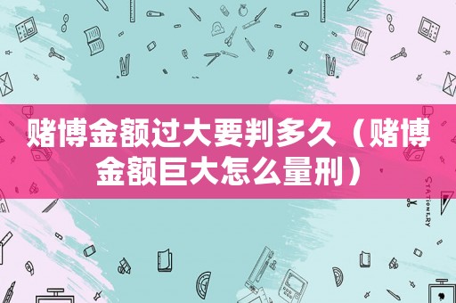 賭博金額過大要判多久（賭博金額巨大怎么量刑）