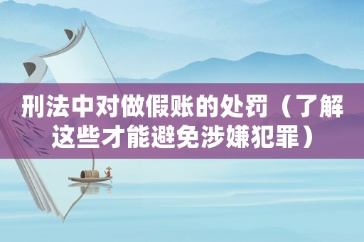 刑法中對做假賬的處罰（了解這些才能避免涉嫌犯罪）