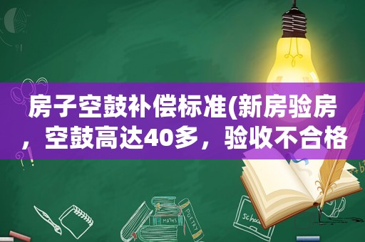 房子空鼓補償標準(新房驗房，空鼓高達40多，驗收不合格怎樣維權？)