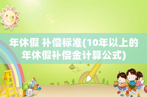 年休假 補償標準(10年以上的年休假補償金計算公式)
