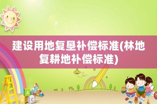 建設(shè)用地復(fù)墾補(bǔ)償標(biāo)準(zhǔn)(林地復(fù)耕地補(bǔ)償標(biāo)準(zhǔn))
