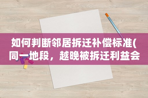 如何判斷鄰居拆遷補(bǔ)償標(biāo)準(zhǔn)(同一地段，越晚被拆遷利益會(huì)越大嗎)