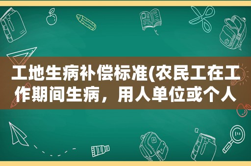 工地生病補償標準(農民工在工作期間生病，用人單位或個人有什么補償？)