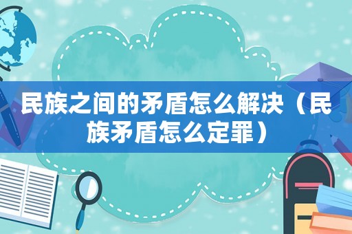 民族之間的矛盾怎么解決（民族矛盾怎么定罪）