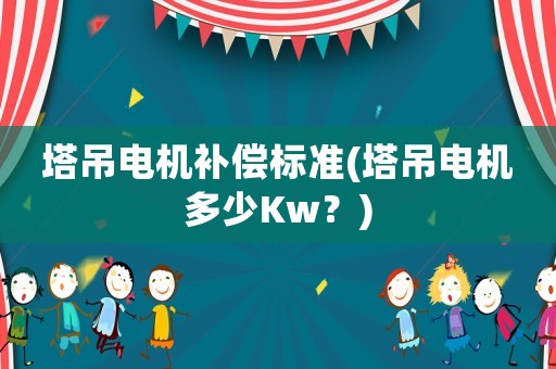 塔吊電機補償標準(塔吊電機多少Kw？)