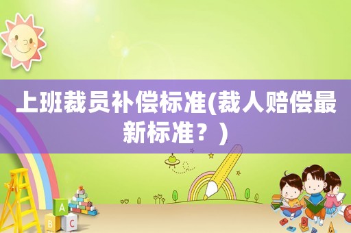上班裁員補償標(biāo)準(zhǔn)(裁人賠償最新標(biāo)準(zhǔn)？)