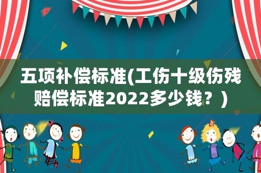 五項補償標準(工傷十級傷殘賠償標準2022多少錢？)