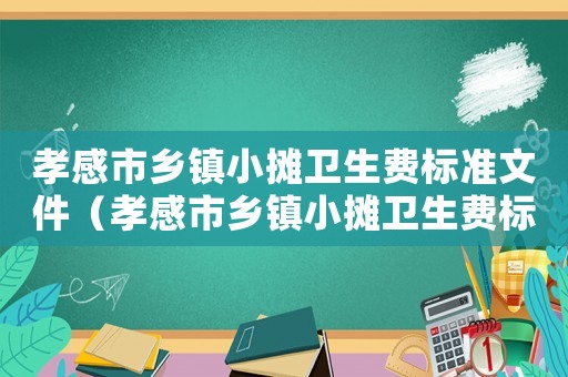 孝感市鄉(xiāng)鎮(zhèn)小攤衛(wèi)生費(fèi)標(biāo)準(zhǔn)文件（孝感市鄉(xiāng)鎮(zhèn)小攤衛(wèi)生費(fèi)標(biāo)準(zhǔn)）