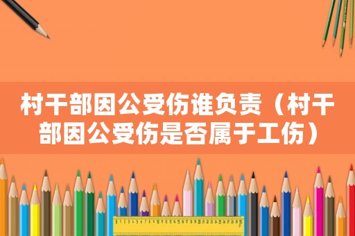 村干部因公受傷誰負責（村干部因公受傷是否屬于工傷）