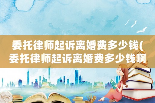 委托律師起訴離婚費多少錢(委托律師起訴離婚費多少錢啊)