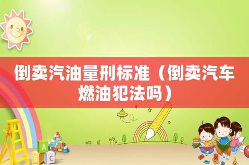 倒賣汽油量刑標準（倒賣汽車燃油犯法嗎）