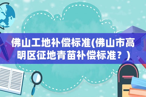 佛山工地補(bǔ)償標(biāo)準(zhǔn)(佛山市高明區(qū)征地青苗補(bǔ)償標(biāo)準(zhǔn)？)