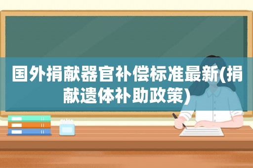 國外捐獻器官補償標準最新(捐獻遺體補助政策)