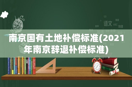 南京國有土地補(bǔ)償標(biāo)準(zhǔn)(2021年南京辭退補(bǔ)償標(biāo)準(zhǔn))