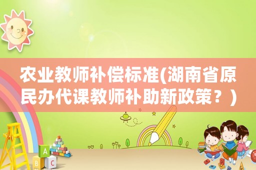 農業教師補償標準(湖南省原民辦代課教師補助新政策？)