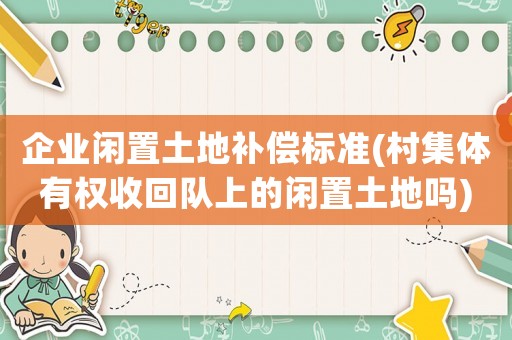 企業閑置土地補償標準(村集體有權收回隊上的閑置土地嗎)