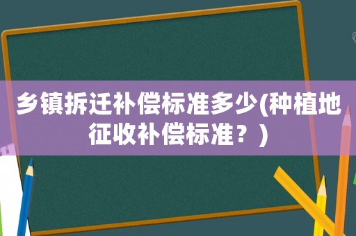 鄉鎮拆遷補償標準多少(種植地征收補償標準？)