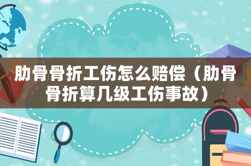 肋骨骨折工傷怎么賠償（肋骨骨折算幾級工傷事故）