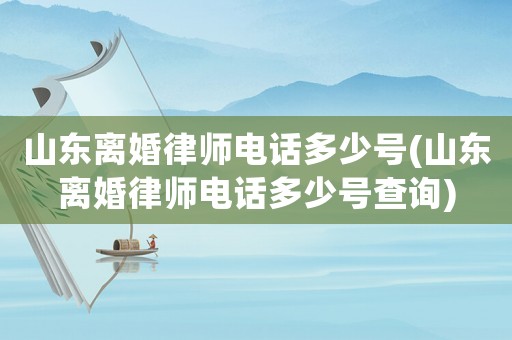 山東離婚律師電話多少號(山東離婚律師電話多少號查詢)