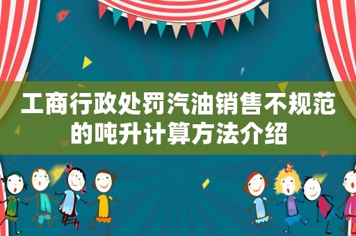 工商行政處罰汽油銷售不規范的噸升計算方法介紹